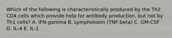 Which of the following is characteristically produced by the Th2 CD4 cells which provide help for antibody production, but not by Th1 cells? A. IFN‐gamma B. Lymphotoxin (TNF‐beta) C. GM‐CSF D. IL‐4 E. IL‐1