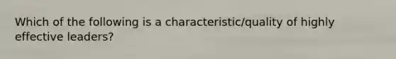 Which of the following is a characteristic/quality of highly effective leaders?