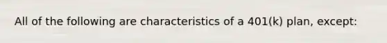 All of the following are characteristics of a 401(k) plan, except: