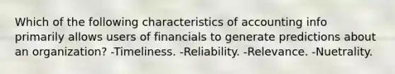 Which of the following characteristics of accounting info primarily allows users of financials to generate predictions about an organization? -Timeliness. -Reliability. -Relevance. -Nuetrality.