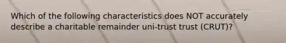 Which of the following characteristics does NOT accurately describe a charitable remainder uni-trust trust (CRUT)?