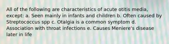 All of the following are characteristics of acute otitis media, except: a. Seen mainly in infants and children b. Often caused by Streptococcus spp c. Otalgia is a common symptom d. Association with throat infections e. Causes Meniere's disease later in life