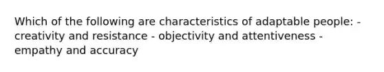 Which of the following are characteristics of adaptable people: - creativity and resistance - objectivity and attentiveness - empathy and accuracy