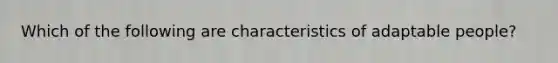 Which of the following are characteristics of adaptable people?