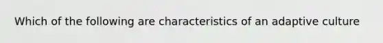 Which of the following are characteristics of an adaptive culture