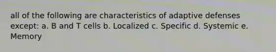 all of the following are characteristics of adaptive defenses except: a. B and T cells b. Localized c. Specific d. Systemic e. Memory