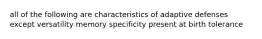 all of the following are characteristics of adaptive defenses except versatility memory specificity present at birth tolerance