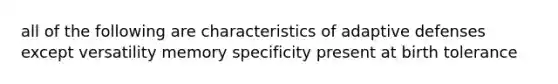 all of the following are characteristics of adaptive defenses except versatility memory specificity present at birth tolerance