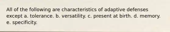 All of the following are characteristics of adaptive defenses except a. tolerance. b. versatility. c. present at birth. d. memory. e. specificity.