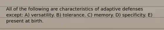 All of the following are characteristics of adaptive defenses except: A) versatility. B) tolerance. C) memory. D) specificity. E) present at birth.