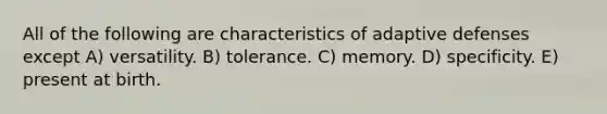 All of the following are characteristics of adaptive defenses except A) versatility. B) tolerance. C) memory. D) specificity. E) present at birth.