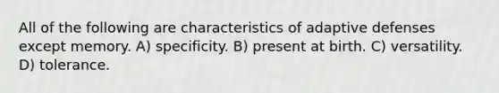 All of the following are characteristics of adaptive defenses except memory. A) specificity. B) present at birth. C) versatility. D) tolerance.