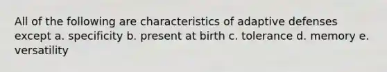 All of the following are characteristics of adaptive defenses except a. specificity b. present at birth c. tolerance d. memory e. versatility