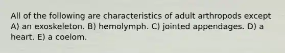 All of the following are characteristics of adult arthropods except A) an exoskeleton. B) hemolymph. C) jointed appendages. D) a heart. E) a coelom.