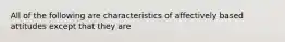 All of the following are characteristics of affectively based attitudes except that they are