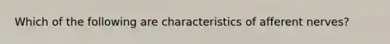 Which of the following are characteristics of afferent nerves?