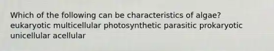 Which of the following can be characteristics of algae? eukaryotic multicellular photosynthetic parasitic prokaryotic unicellular acellular