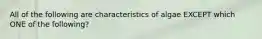 All of the following are characteristics of algae EXCEPT which ONE of the following?