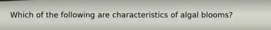 Which of the following are characteristics of algal blooms?