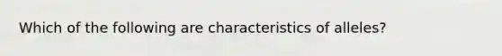 Which of the following are characteristics of alleles?