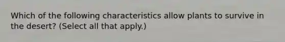 Which of the following characteristics allow plants to survive in the desert? (Select all that apply.)