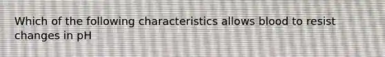 Which of the following characteristics allows blood to resist changes in pH