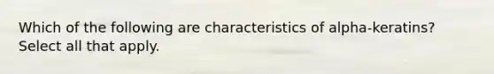 Which of the following are characteristics of alpha-keratins? Select all that apply.