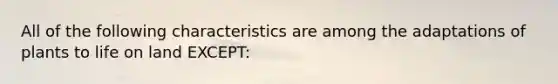 All of the following characteristics are among the adaptations of plants to life on land EXCEPT: