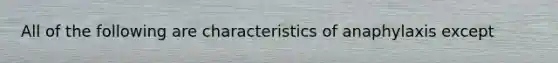 All of the following are characteristics of anaphylaxis except