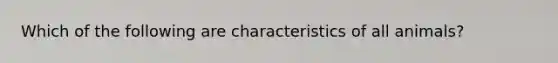 Which of the following are characteristics of all animals?