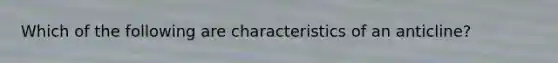 Which of the following are characteristics of an anticline?
