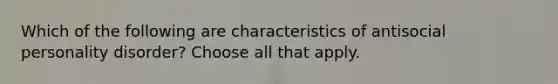 Which of the following are characteristics of antisocial personality disorder? Choose all that apply.