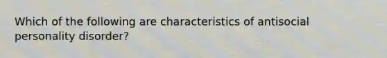 Which of the following are characteristics of antisocial personality disorder?