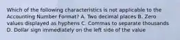 Which of the following characteristics is not applicable to the Accounting Number Format? A. Two decimal places B. Zero values displayed as hyphens C. Commas to separate thousands D. Dollar sign immediately on the left side of the value