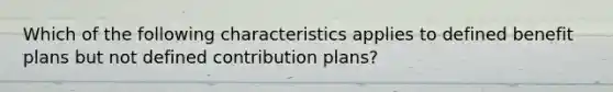 Which of the following characteristics applies to defined benefit plans but not defined contribution plans?