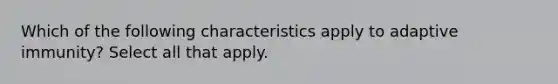 Which of the following characteristics apply to adaptive immunity? Select all that apply. ​