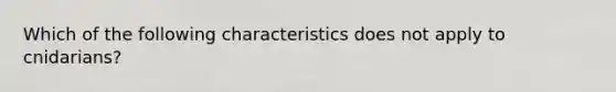 Which of the following characteristics does not apply to cnidarians?