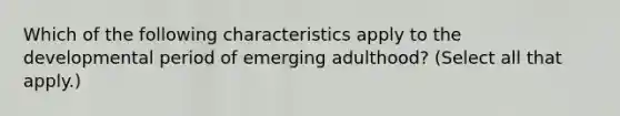 Which of the following characteristics apply to the developmental period of emerging adulthood? (Select all that apply.)