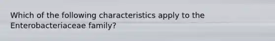 Which of the following characteristics apply to the Enterobacteriaceae family?