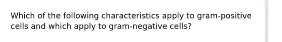 Which of the following characteristics apply to gram-positive cells and which apply to gram-negative cells?