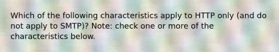 Which of the following characteristics apply to HTTP only (and do not apply to SMTP)? Note: check one or more of the characteristics below.