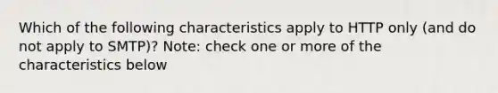 Which of the following characteristics apply to HTTP only (and do not apply to SMTP)? Note: check one or more of the characteristics below