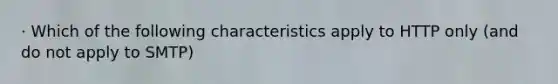 · Which of the following characteristics apply to HTTP only (and do not apply to SMTP)