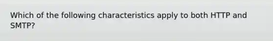 Which of the following characteristics apply to both HTTP and SMTP?