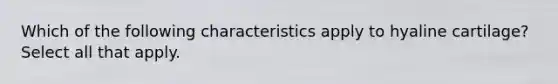 Which of the following characteristics apply to hyaline cartilage? Select all that apply.