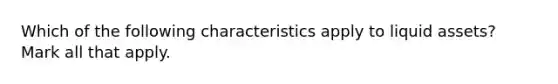 Which of the following characteristics apply to liquid assets? Mark all that apply.