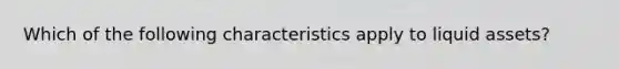 Which of the following characteristics apply to liquid assets?