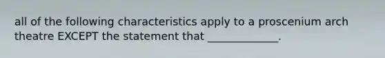 all of the following characteristics apply to a proscenium arch theatre EXCEPT the statement that _____________.