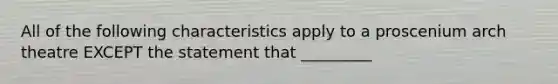 All of the following characteristics apply to a proscenium arch theatre EXCEPT the statement that _________