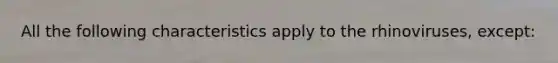 All the following characteristics apply to the rhinoviruses, except: